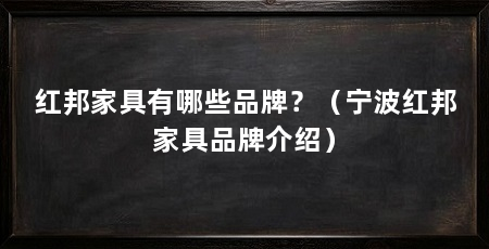 红邦家具有哪些品牌?(宁波红邦家具品牌介绍)