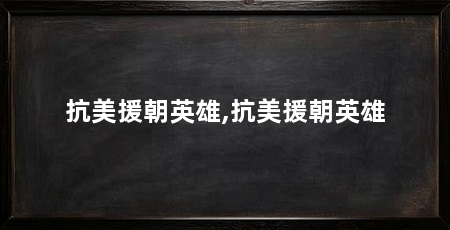 抗美援朝英雄,抗美援朝英雄