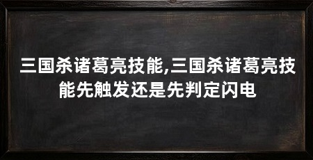三国杀诸葛亮技能,三国杀诸葛亮技能先触发还是先判定闪电