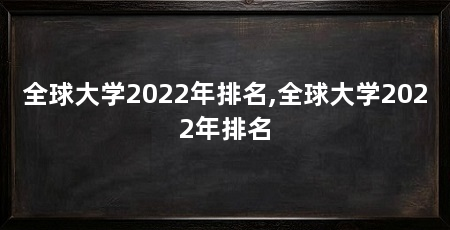 全球大学2022年排名,全球大学2022年排名