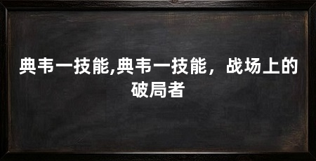 典韦一技能,典韦一技能,战场上的破局者