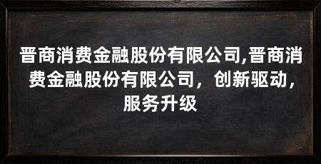晋商消费金融股份有限公司,晋商消费金融股份有限公司,创新驱动,服务升级