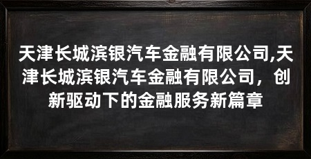 天津长城滨银汽车金融有限公司,天津长城滨银汽车金融有限公司,创新驱动下的金融服务新篇章