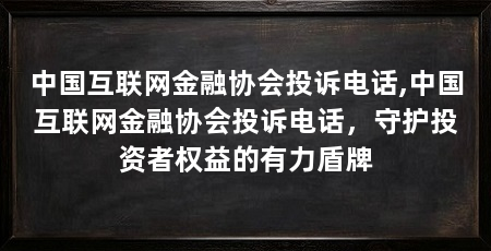 中国互联网金融协会投诉电话,中国互联网金融协会投诉电话,守护投资者权益的有力盾牌
