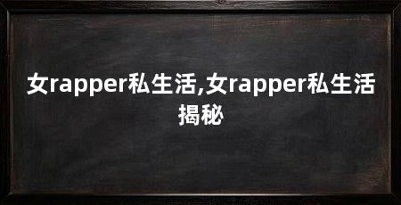 女rapper私生活,女rapper私生活揭秘