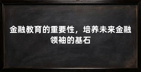 金融教育的重要性，培养未来金融领袖的基石
