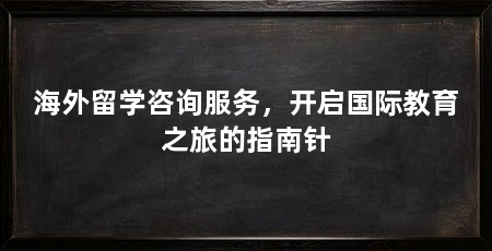 海外留学咨询服务,开启国际教育之旅的指南针