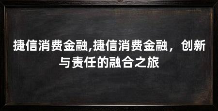 捷信消费金融,捷信消费金融，创新与责任的融合之旅