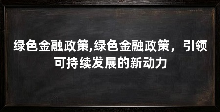 绿色金融政策,绿色金融政策,引领可持续发展的新动力