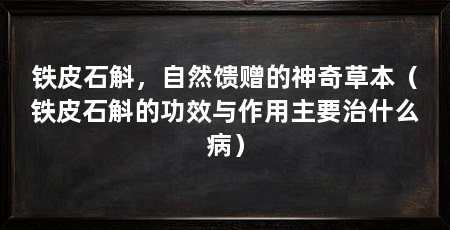 铁皮石斛,自然馈赠的神奇草本(铁皮石斛的功效与作用主要治什么病)