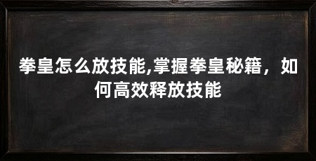 拳皇怎么放技能,掌握拳皇秘籍,如何高效释放技能