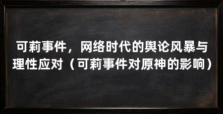 可莉事件,网络时代的舆论风暴与理性应对(可莉事件对原神的影响)
