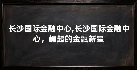 长沙国际金融中心,长沙国际金融中心，崛起的金融新星