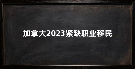 加拿大2023紧缺职业移民