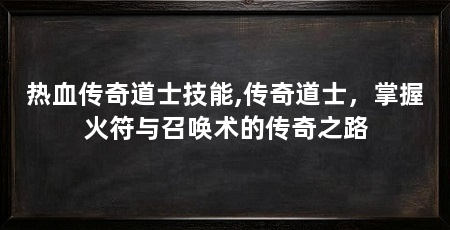 热血传奇道士技能,传奇道士,掌握火符与召唤术的传奇之路