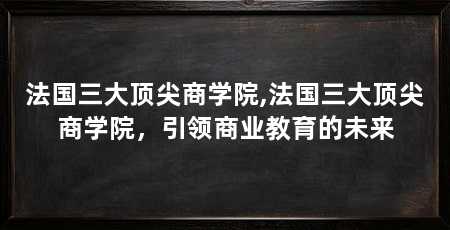 法国三大顶尖商学院,法国三大顶尖商学院，引领商业教育的未来