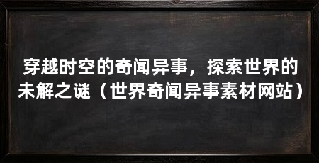 穿越时空的奇闻异事，探索世界的未解之谜（世界奇闻异事素材网站）