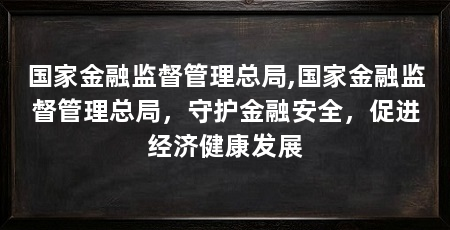 国家金融监督管理总局,国家金融监督管理总局，守护金融安全，促进经济健康发展