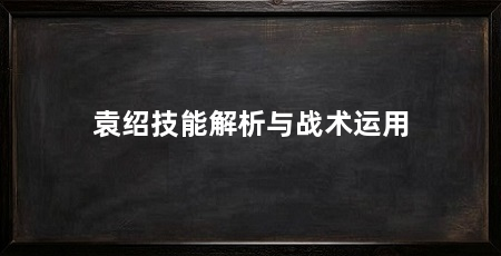 袁绍技能解析与战术运用