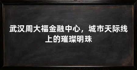 武汉周大福金融中心，城市天际线上的璀璨明珠