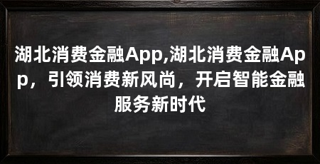 湖北消费金融App,湖北消费金融App，引领消费新风尚，开启智能金融服务新时代