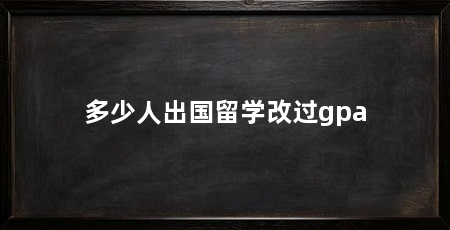 多少人出国留学改过gpa