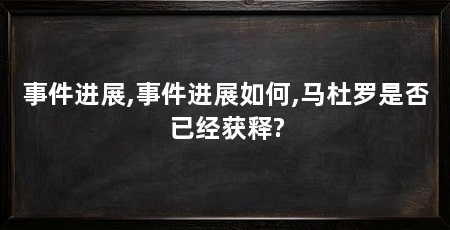 事件进展,事件进展如何,马杜罗是否已经获释?