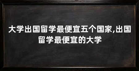 大学出国留学最便宜五个国家,出国留学最便宜的大学