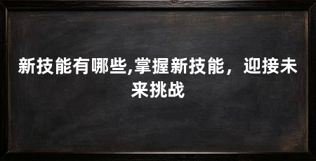 新技能有哪些,掌握新技能，迎接未来挑战
