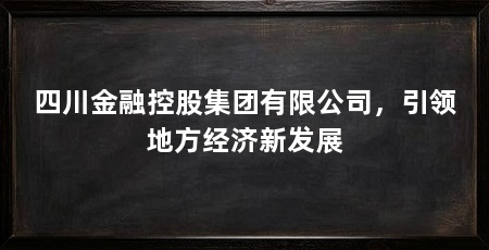 四川金融控股集团有限公司,引领地方经济新发展