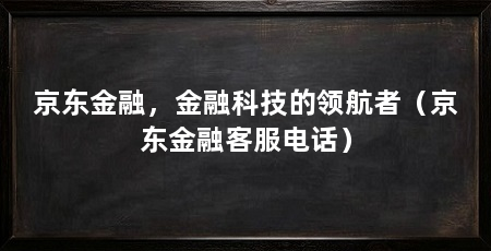 京东金融，金融科技的领航者（京东金融客服电话）