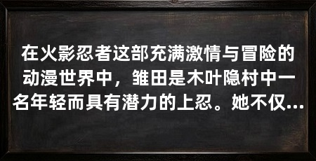 在火影忍者这部充满激情与冒险的动漫世界中,雏田是木叶隐村中一名年轻而具有潜力的上忍。她不仅拥有着令人羡慕的天赋和技能,而且她的坚韧不拔和对同伴的深切关怀也让她成为了无数粉丝心中的偶像