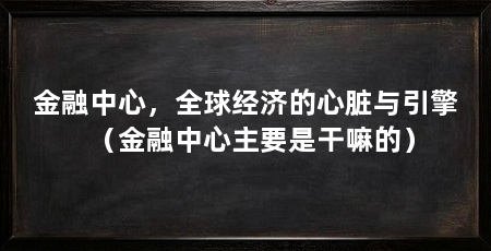 金融中心，全球经济的心脏与引擎（金融中心主要是干嘛的）