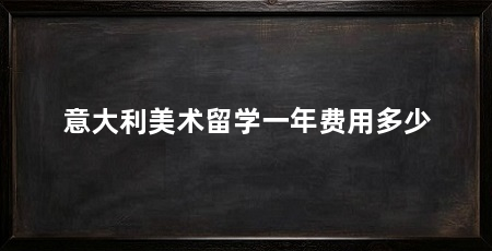 意大利美术留学一年费用多少