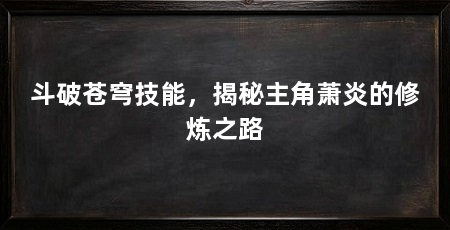 斗破苍穹技能，揭秘主角萧炎的修炼之路