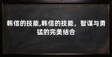 韩信的技能,韩信的技能，智谋与勇猛的完美结合