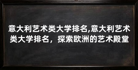 意大利艺术类大学排名,意大利艺术类大学排名，探索欧洲的艺术殿堂