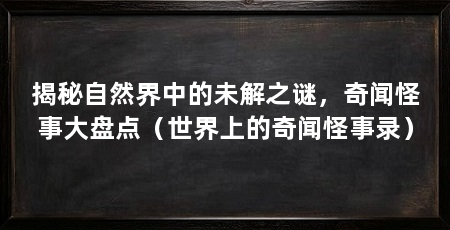 揭秘自然界中的未解之谜，奇闻怪事大盘点（世界上的奇闻怪事录）