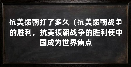 抗美援朝打了多久（抗美援朝战争的胜利，抗美援朝战争的胜利使中国成为世界焦点