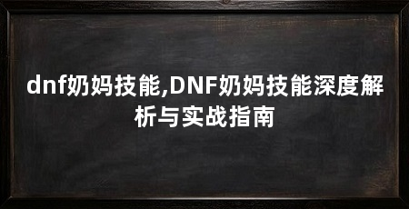 dnf奶妈技能,DNF奶妈技能深度解析与实战指南