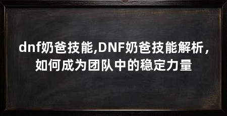 dnf奶爸技能,DNF奶爸技能解析，如何成为团队中的稳定力量