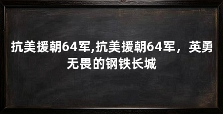 抗美援朝64军,抗美援朝64军，英勇无畏的钢铁长城