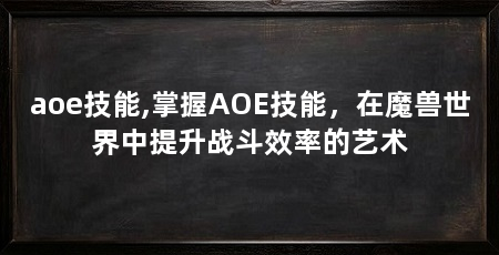 aoe技能,掌握AOE技能，在魔兽世界中提升战斗效率的艺术