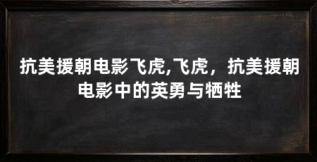 抗美援朝电影飞虎,飞虎,抗美援朝电影中的英勇与牺牲