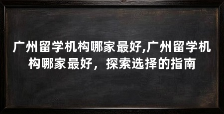 广州留学机构哪家最好,广州留学机构哪家最好,探索选择的指南