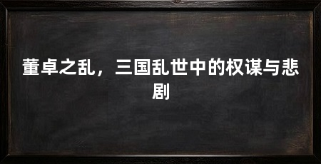 董卓之乱,三国乱世中的权谋与悲剧