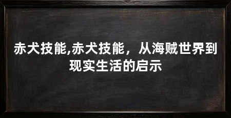 赤犬技能,赤犬技能,从海贼世界到现实生活的启示