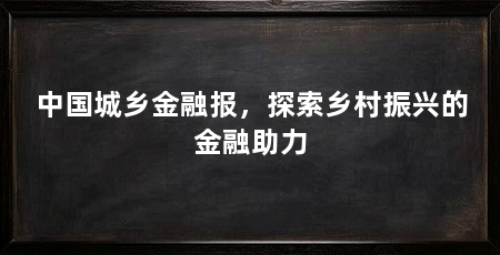 中国城乡金融报,探索乡村振兴的金融助力
