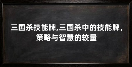 三国杀技能牌,三国杀中的技能牌,策略与智慧的较量