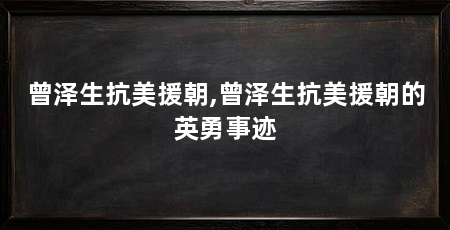 曾泽生抗美援朝,曾泽生抗美援朝的英勇事迹